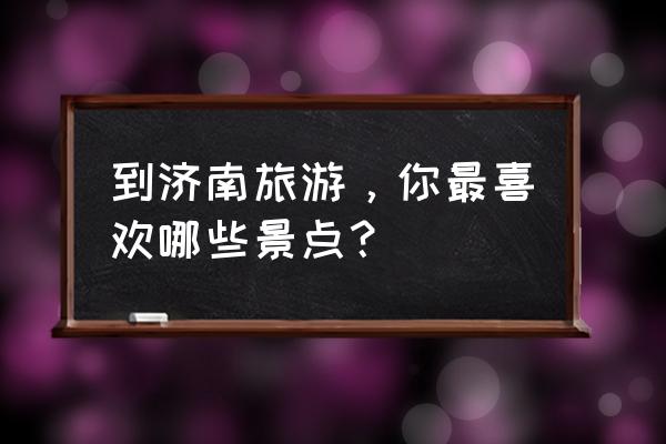 济南春天必去十大景点 到济南旅游，你最喜欢哪些景点？