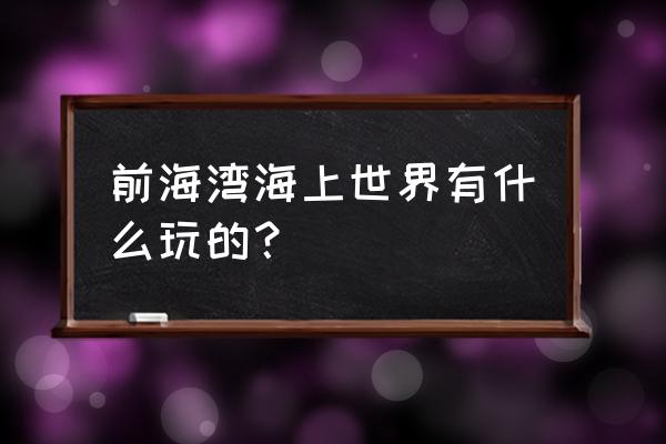 世界之窗玩一个下午够了吗 前海湾海上世界有什么玩的？