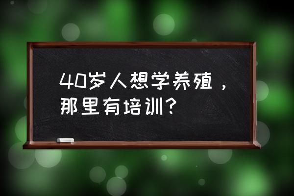 想学养殖技术到哪里去学 40岁人想学养殖，那里有培训？