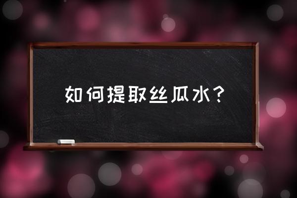 丝瓜怎么保存方法如下 如何提取丝瓜水？