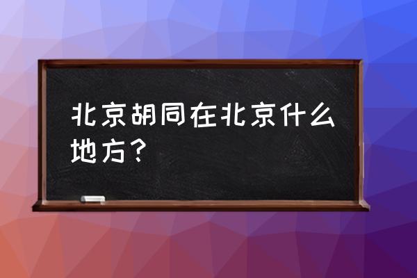 哪里能看到北京胡同全貌 北京胡同在北京什么地方？