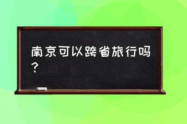 南京之旅感悟一句话 南京可以跨省旅行吗？