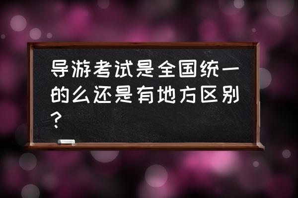 全国导游考试和地方导游考试 导游考试是全国统一的么还是有地方区别？