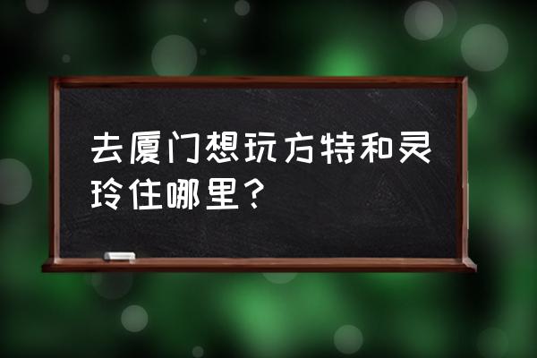 厦门方特两天一夜攻略 去厦门想玩方特和灵玲住哪里？