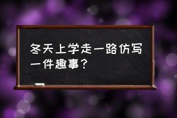 小溪变成了长长的大滑梯仿句子 冬天上学走一路仿写一件趣事？