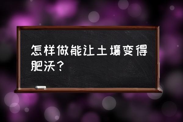 土壤恢复最简单方法 怎样做能让土壤变得肥沃？