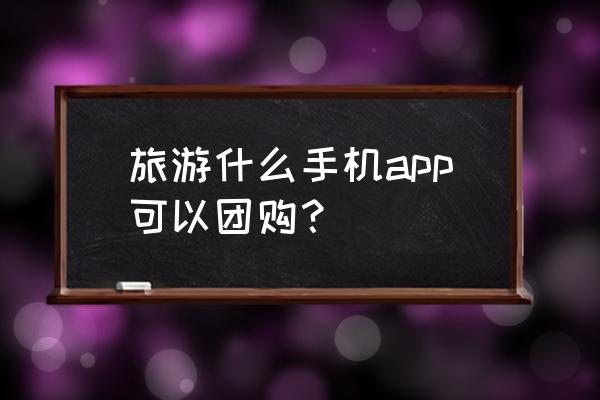 报团旅游app排行榜 旅游什么手机app可以团购？