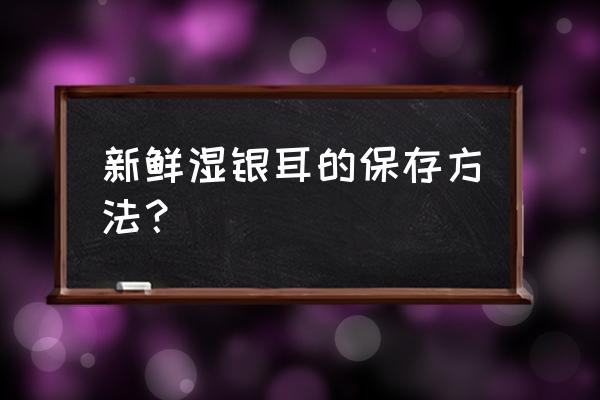 新鲜银耳带菌棒 新鲜湿银耳的保存方法？