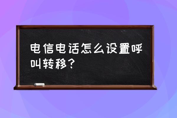 电信手机呼叫转移为什么设置不了 电信电话怎么设置呼叫转移？