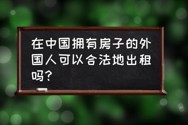 狗狗不能寄养又急需出去怎么办 在中国拥有房子的外国人可以合法地出租吗？