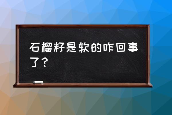 吃软籽石榴的好处与功效禁忌 石榴籽是软的咋回事了？