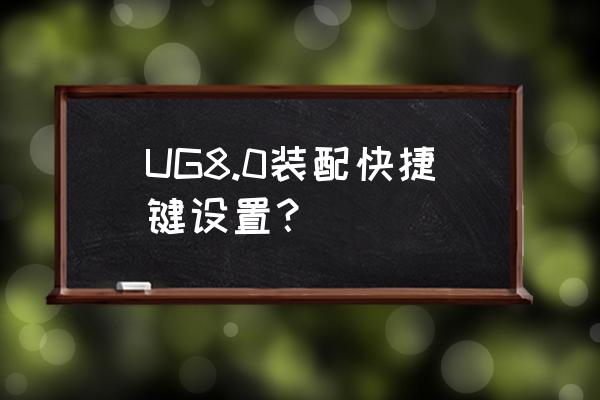 ug9.0快捷键一览表 UG8.0装配快捷键设置？