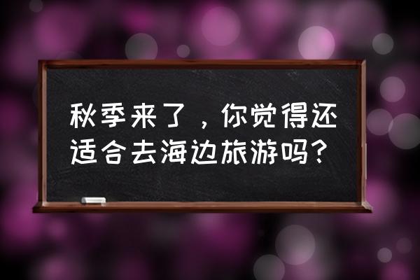 秋天不能错过的30个国内旅游胜地 秋季来了，你觉得还适合去海边旅游吗？