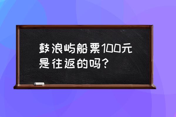 去鼓浪屿的船票如何在网上购买 鼓浪屿船票100元是往返的吗？