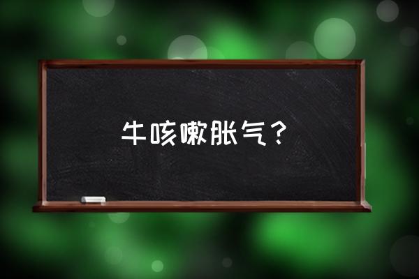 牛胀气最怕什么药 牛咳嗽胀气？