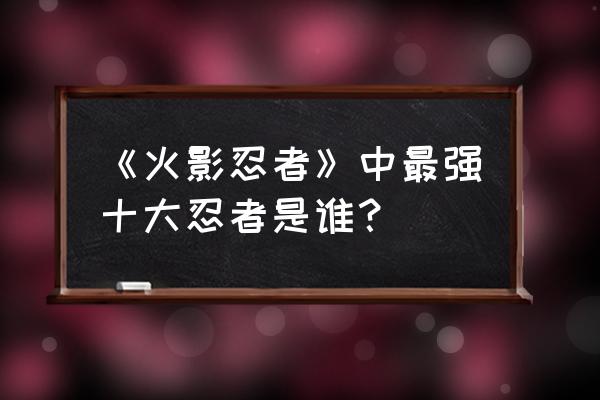 崩坏学园解除限界 《火影忍者》中最强十大忍者是谁？