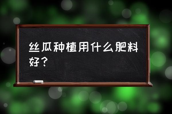 丝瓜肥料哪种最好 丝瓜种植用什么肥料好？