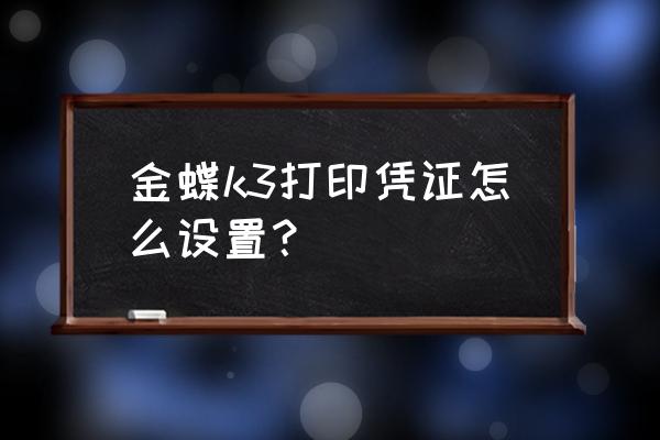 金蝶k3做账操作手册 金蝶k3打印凭证怎么设置？