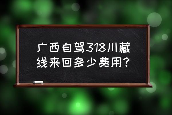 进藏自驾游攻略费用 广西自驾318川藏线来回多少费用？