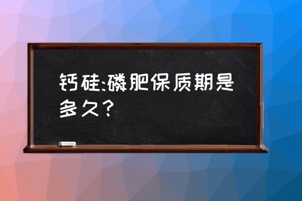 磷肥和过磷酸钙能不能混用 钙硅:磷肥保质期是多久？