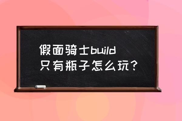 如何玩到假面骑士 假面骑士build只有瓶子怎么玩？