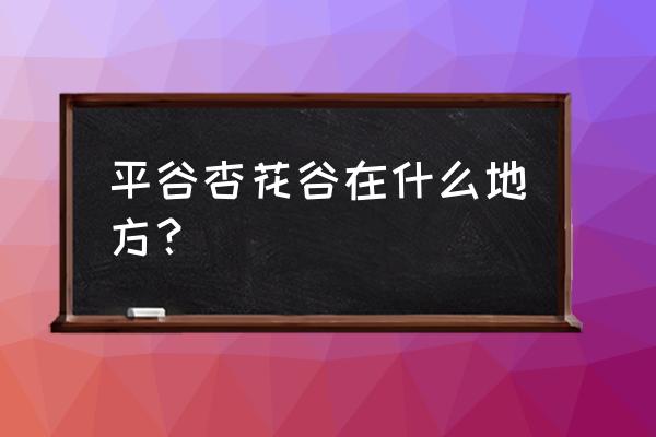 平谷桃花节自驾游攻略 平谷杏花谷在什么地方？