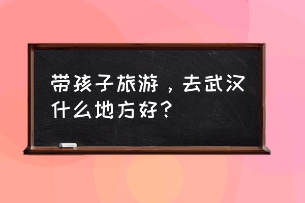 碧蓝航线出心智单元的概率 带孩子旅游，去武汉什么地方好？