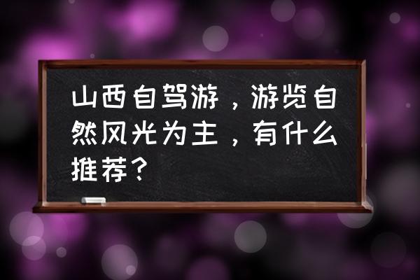 山西自驾游十大景点推荐 山西自驾游，游览自然风光为主，有什么推荐？