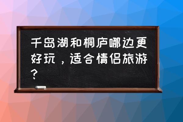 桐庐健康小镇最新规划 千岛湖和桐庐哪边更好玩，适合情侣旅游？