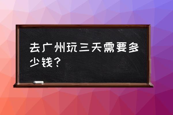 广州出发三天游推荐 去广州玩三天需要多少钱？