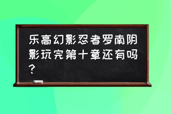 乐高幻影忍者通关教程 乐高幻影忍者罗南阴影玩完第十章还有吗？