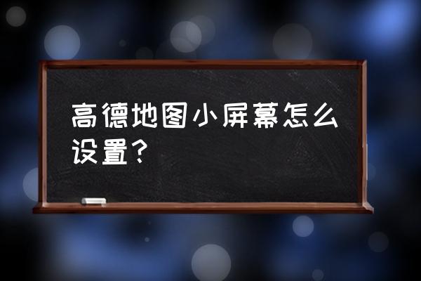 高德地图怎么设置小屏模式 高德地图小屏幕怎么设置？