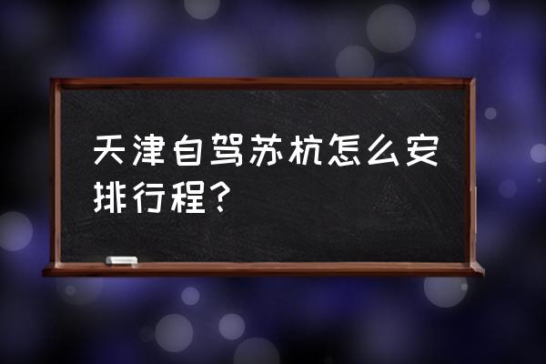 天津出发自驾三天游攻略 天津自驾苏杭怎么安排行程？