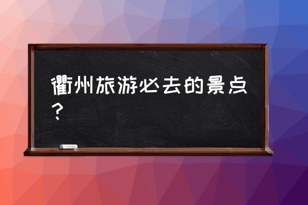 衢州周边旅游景点哪里好玩一日游 衢州旅游必去的景点？