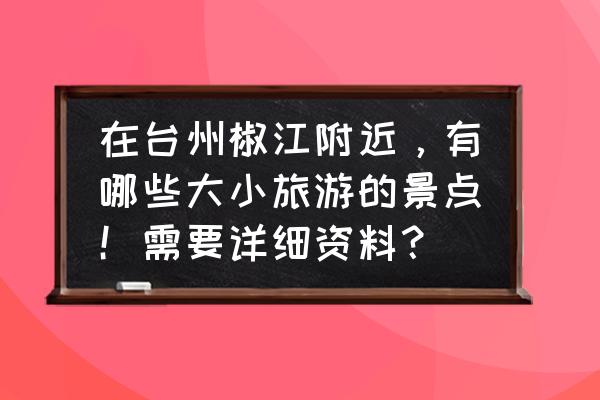 台州黄岩区好玩的旅游风景区推荐 在台州椒江附近，有哪些大小旅游的景点！需要详细资料？