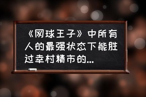 新网球王子龙马为什么回归日本队 《网球王子》中所有人的最强状态下能胜过幸村精市的都有谁？你怎么看？