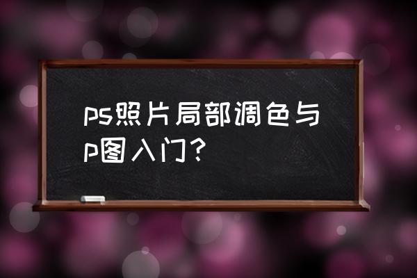 ps调色怎么只针对一个图层调色 ps照片局部调色与p图入门？