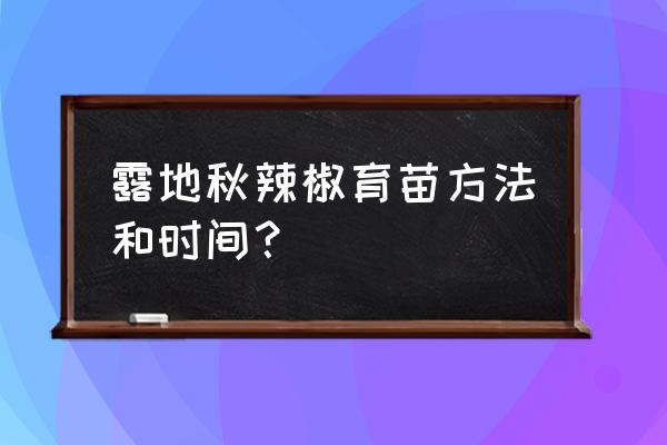 辣椒育苗的最佳方法和注意事项 露地秋辣椒育苗方法和时间？