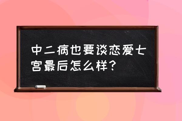 七宫智音为什么转学 中二病也要谈恋爱七宫最后怎么样？