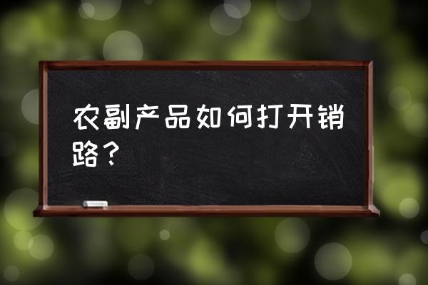 农产品做销售的方法 农副产品如何打开销路？