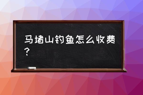 马堵山几月份钓鱼最好 马堵山钓鱼怎么收费？