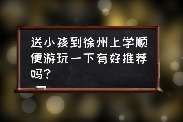 徐州哪里旅游最好去处 送小孩到徐州上学顺便游玩一下有好推荐吗？