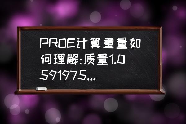 proe怎样计算产品总重量 PROE计算重量如何理解:质量1.0591975e 04公吨？