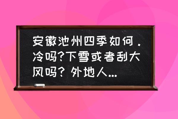 池州旅游攻略二日游最佳线路 安徽池州四季如何。冷吗?下雪或者刮大风吗？外地人去安徽要注意什么？南方的我，希望知道更多，谢谢？