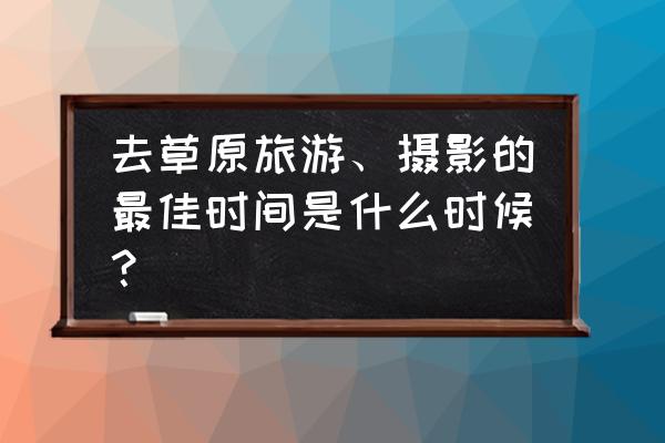 冬天拍照的最佳时间 去草原旅游、摄影的最佳时间是什么时候？