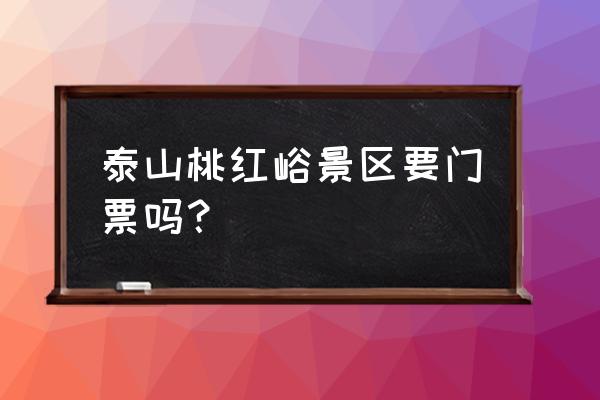 泰山旅游攻略免费景点 泰山桃红峪景区要门票吗？