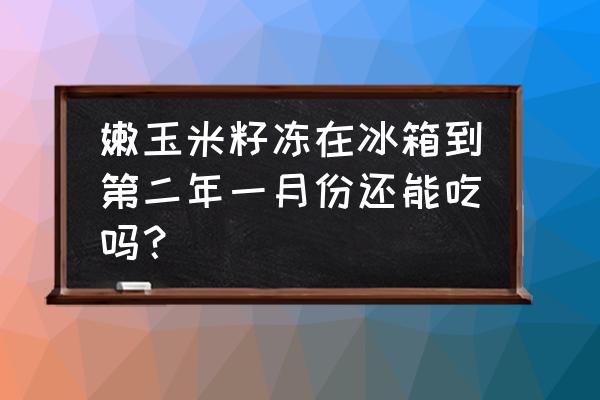 生玉米冰箱冷藏10天 嫩玉米籽冻在冰箱到第二年一月份还能吃吗？