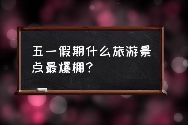 五一旅游景点大盘点 五一假期什么旅游景点最爆棚？