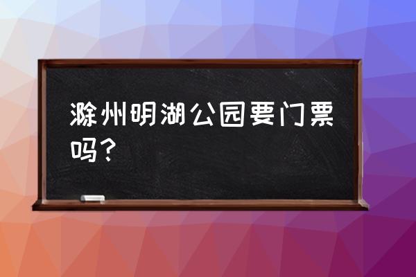 河北张家口明湖公园门票价格 滁州明湖公园要门票吗？