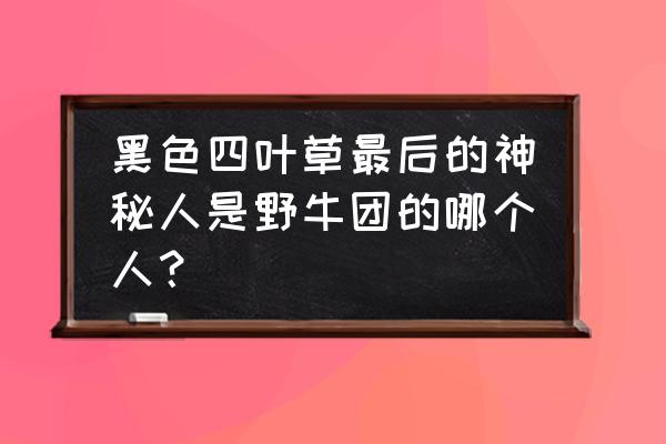 四叶草剧场团长等级怎么升级最快 黑色四叶草最后的神秘人是野牛团的哪个人？